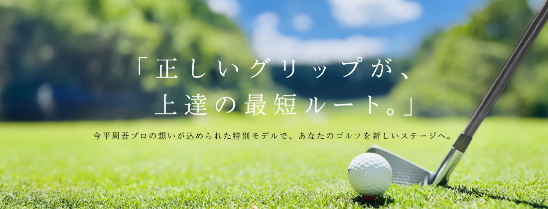 「正しいグリップが、上達の最短ルート。」今平周吾プロの想いが込められた特別モデルで、あなたのゴルフを新しいステージへ。